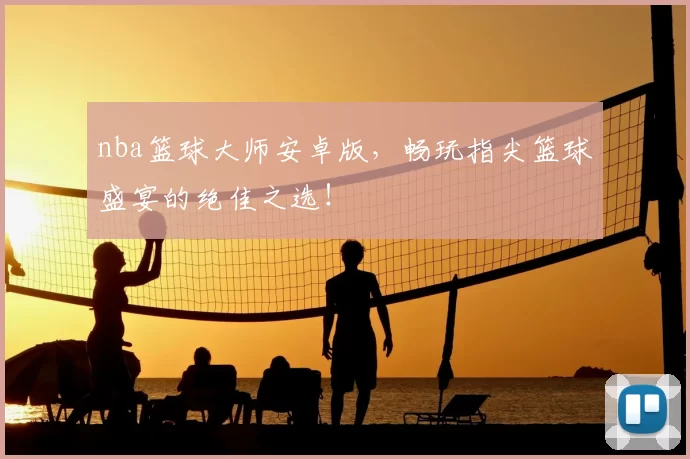 nba篮球大师安卓版,畅玩指尖篮球盛宴的绝佳之选!