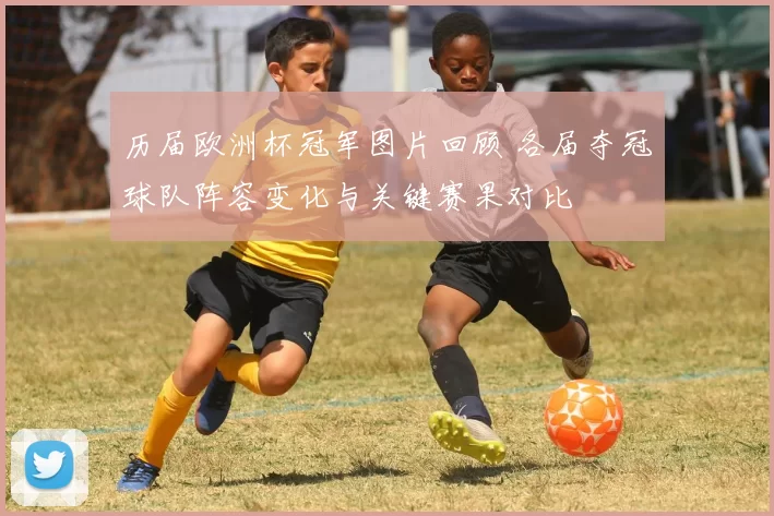 历届欧洲杯冠军图片回顾 各届夺冠球队阵容变化与关键赛果对比