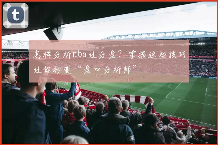 怎样分析nba让分盘？掌握这些技巧让你秒变“盘口分析师”