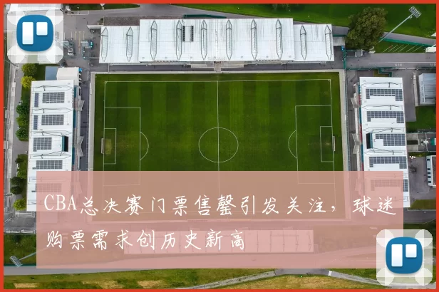 CBA总决赛门票售罄引发关注，球迷购票需求创历史新高