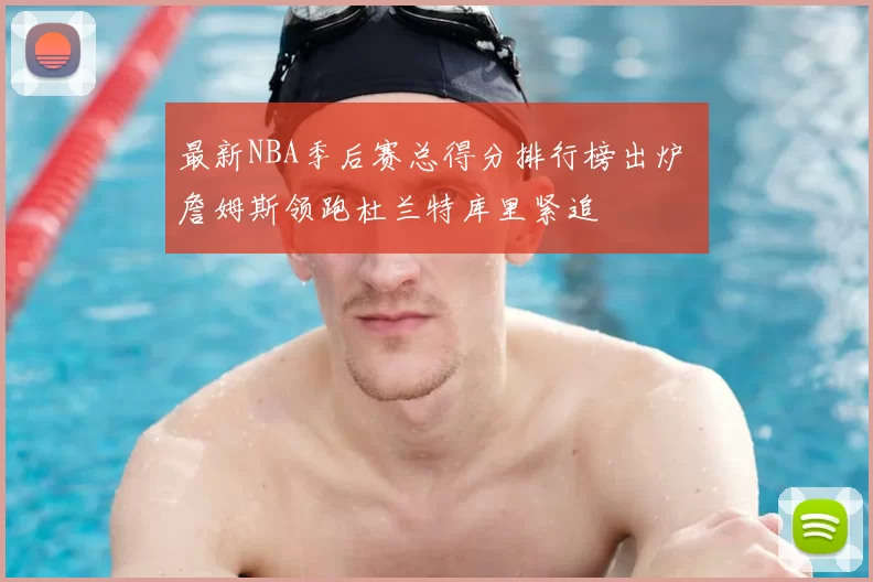 最新NBA季后赛总得分排行榜出炉 詹姆斯领跑杜兰特库里紧追