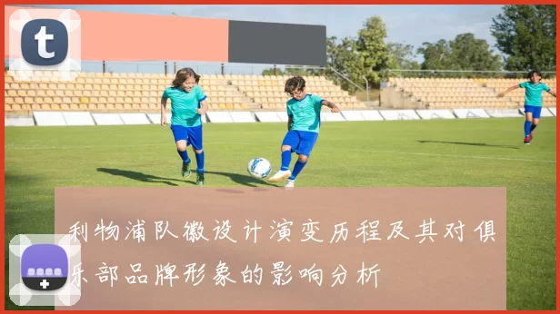 利物浦队徽设计演变历程及其对俱乐部品牌形象的影响分析