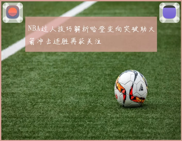 NBA过人技巧解析哈登变向突破助火箭冲击连胜再获关注