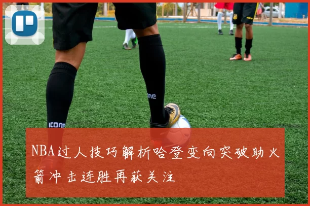 NBA过人技巧解析哈登变向突破助火箭冲击连胜再获关注