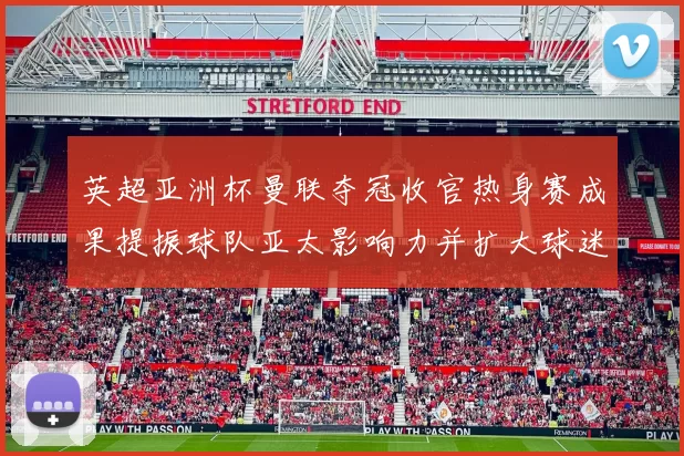 英超亚洲杯曼联夺冠收官热身赛成果提振球队亚太影响力并扩大球迷基础