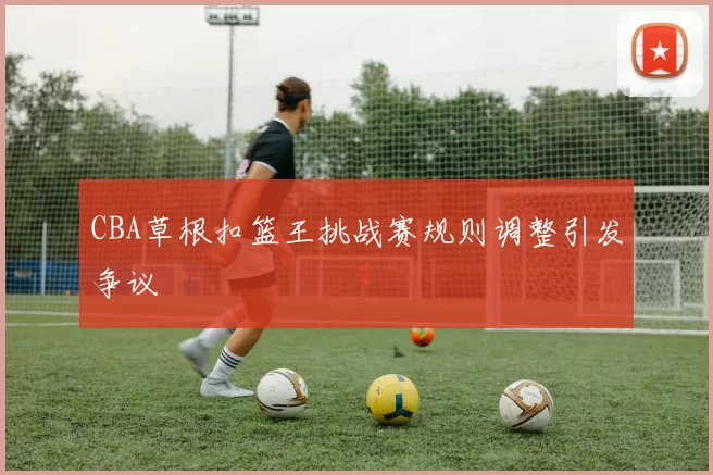CBA草根扣篮王挑战赛规则调整引发争议