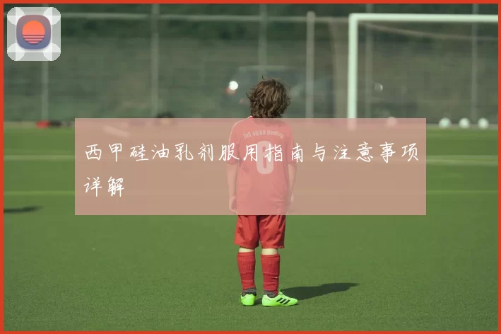 西甲硅油乳剂服用指南与注意事项详解