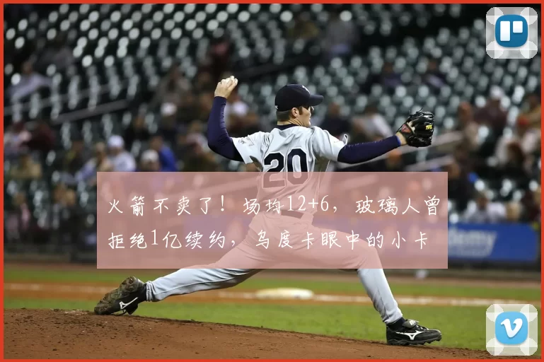 火箭不卖了！场均12+6，玻璃人曾拒绝1亿续约，乌度卡眼中的小卡