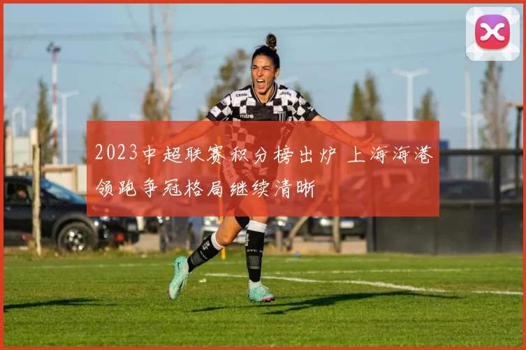 2023中超联赛积分榜出炉 上海海港领跑争冠格局继续清晰
