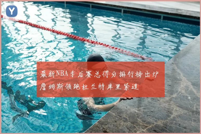 最新NBA季后赛总得分排行榜出炉 詹姆斯领跑杜兰特库里紧追