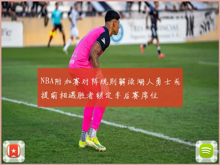 NBA附加赛对阵规则解读湖人勇士或提前相遇胜者锁定季后赛席位