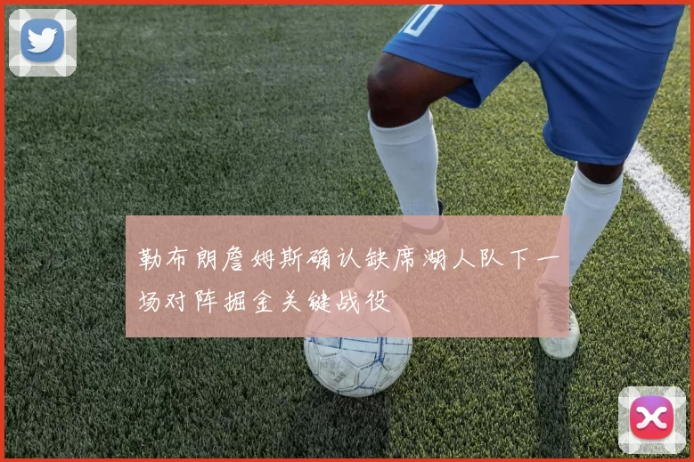 勒布朗詹姆斯确认缺席湖人队下一场对阵掘金关键战役