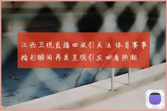 江西卫视直播回放引关注 体育赛事精彩瞬间再度呈现引发回看热潮