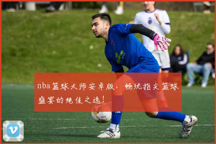nba篮球大师安卓版,畅玩指尖篮球盛宴的绝佳之选!
