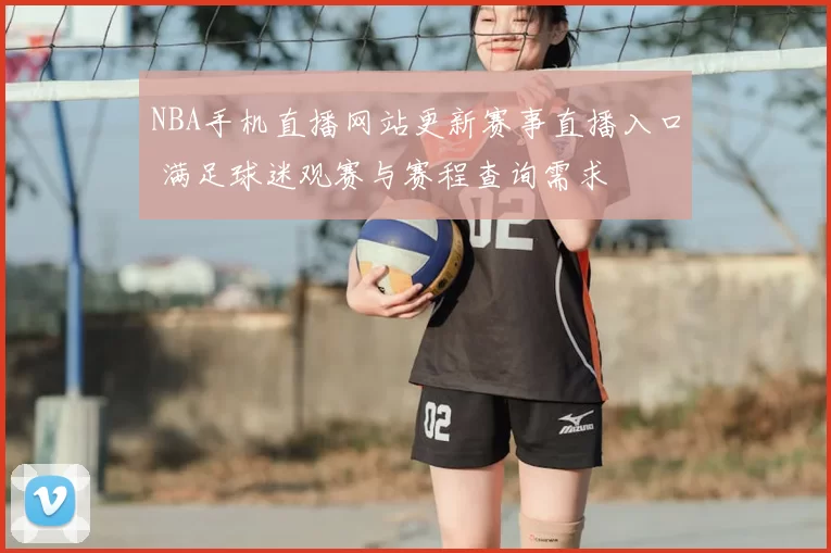 NBA手机直播网站更新赛事直播入口 满足球迷观赛与赛程查询需求