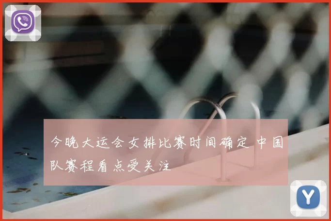 今晚大运会女排比赛时间确定 中国队赛程看点受关注