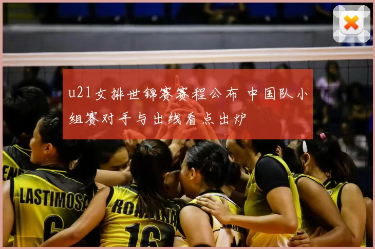 u21女排世锦赛赛程公布 中国队小组赛对手与出线看点出炉