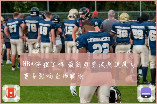 NBA停摆了吗 最新劳资谈判进展与赛季影响全面解读