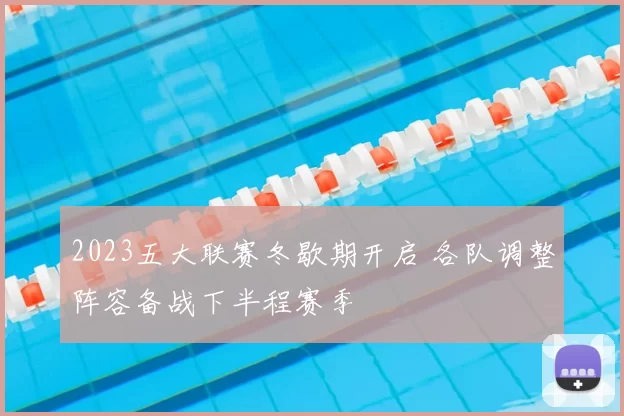 2023五大联赛冬歇期开启 各队调整阵容备战下半程赛季