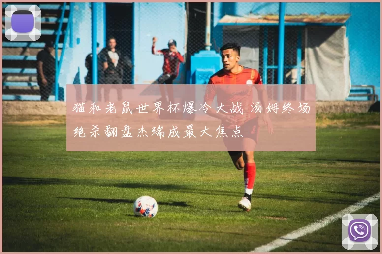 猫和老鼠世界杯爆冷大战 汤姆终场绝杀翻盘杰瑞成最大焦点