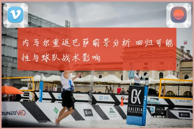 内马尔重返巴萨前景分析 回归可能性与球队战术影响