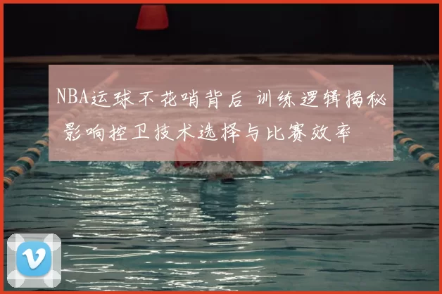 NBA运球不花哨背后 训练逻辑揭秘 影响控卫技术选择与比赛效率
