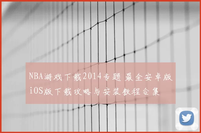 NBA游戏下载2014专题 最全安卓版iOS版下载攻略与安装教程合集