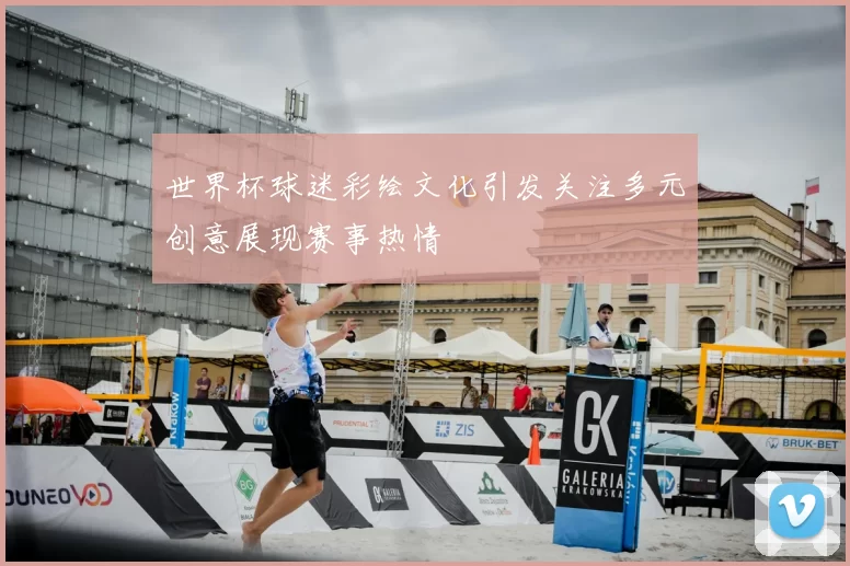 世界杯球迷彩绘文化引发关注多元创意展现赛事热情