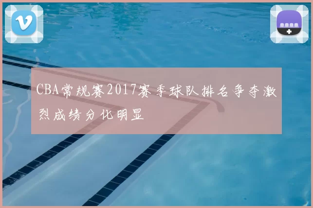 CBA常规赛2017赛季球队排名争夺激烈成绩分化明显