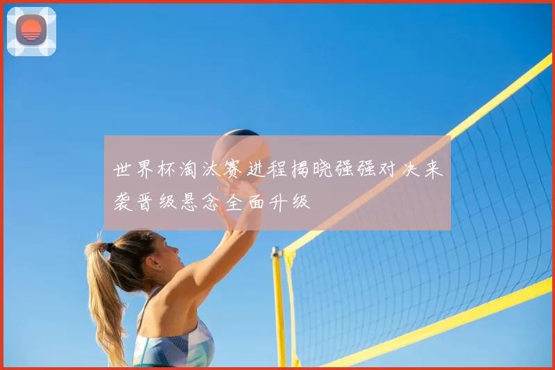 世界杯淘汰赛进程揭晓强强对决来袭晋级悬念全面升级