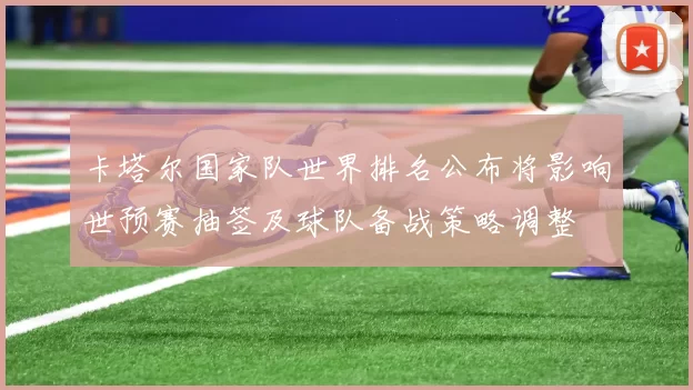 卡塔尔国家队世界排名公布将影响世预赛抽签及球队备战策略调整