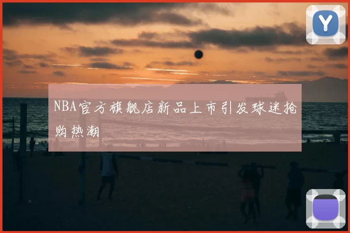 NBA官方旗舰店新品上市引发球迷抢购热潮