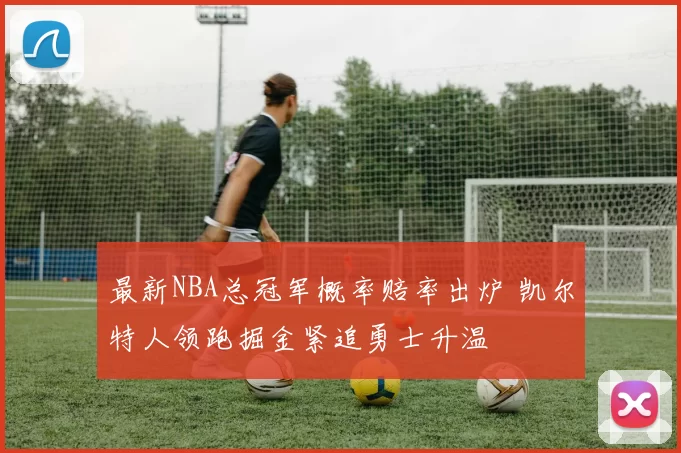 最新NBA总冠军概率赔率出炉 凯尔特人领跑掘金紧追勇士升温