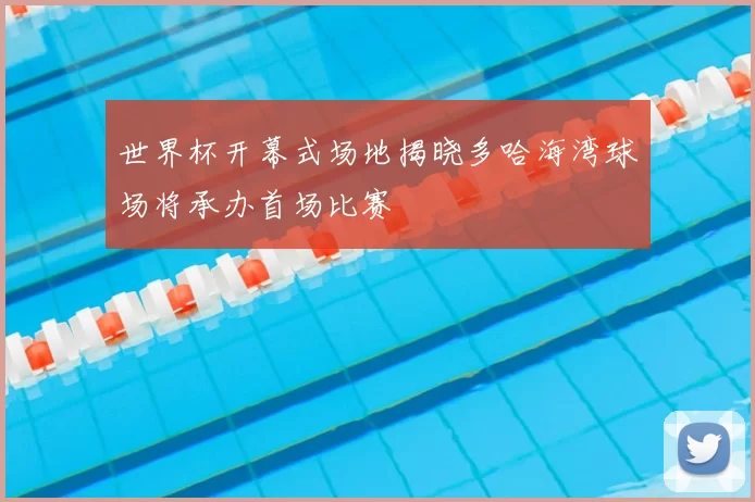 世界杯开幕式场地揭晓多哈海湾球场将承办首场比赛